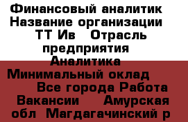 Финансовый аналитик › Название организации ­ ТТ-Ив › Отрасль предприятия ­ Аналитика › Минимальный оклад ­ 30 000 - Все города Работа » Вакансии   . Амурская обл.,Магдагачинский р-н